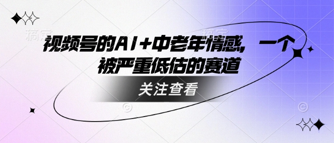 视频号的AI+中老年情感，一个被严重低估的赛道-圆梦资源网