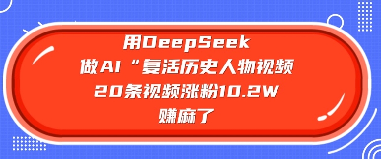 用DeepSeek做AI“复活历史人物”视频，20条视频涨粉10.2W，挣麻了-圆梦资源网