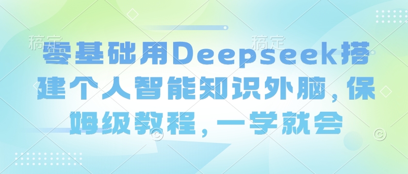 零基础用Deepseek搭建个人智能知识外脑，保姆级教程，一学就会-圆梦资源网