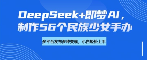 DeepSeek+即梦AI，制作56个民族少女手办，附详细教程+变现方向-圆梦资源网