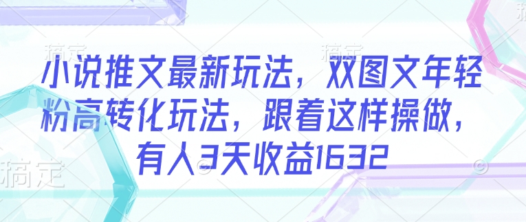 小说推文最新玩法，双图文年轻粉高转化玩法，跟着这样操做，有人3天收益1632-圆梦资源网