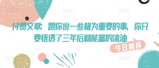 付费文章：跟你说一些极为重要的事，你只要悟透了 三年后 就能富的流油-圆梦资源网